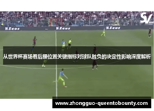 从世界杯赛场看后腰位置关键指标对球队胜负的决定性影响深度解析