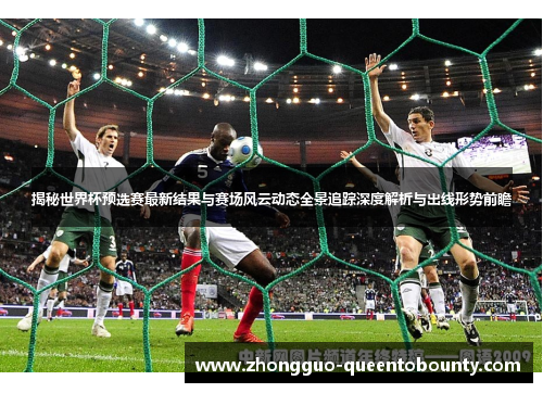 揭秘世界杯预选赛最新结果与赛场风云动态全景追踪深度解析与出线形势前瞻