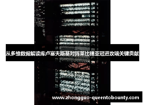 从多维数据解读库卢塞夫斯基对阵莱比锡亚冠进攻端关键贡献