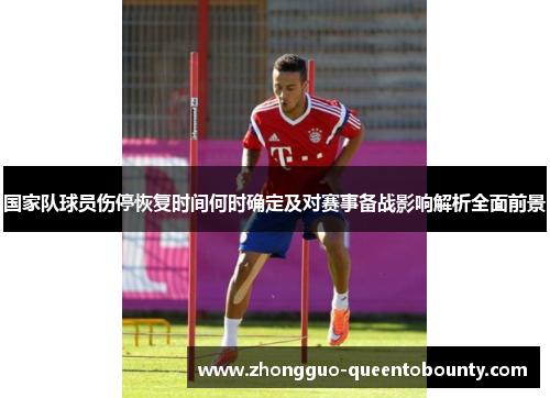 国家队球员伤停恢复时间何时确定及对赛事备战影响解析全面前景