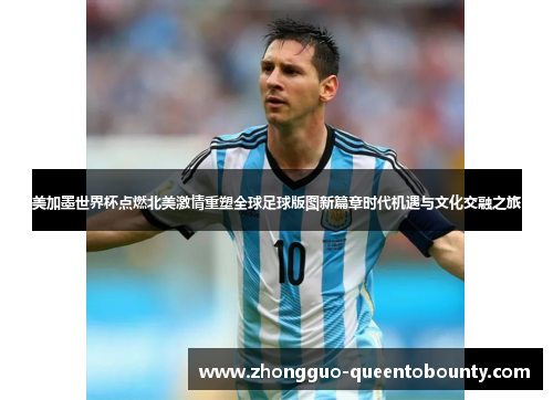 美加墨世界杯点燃北美激情重塑全球足球版图新篇章时代机遇与文化交融之旅