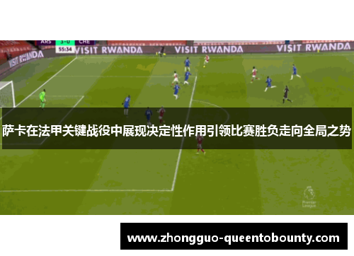 萨卡在法甲关键战役中展现决定性作用引领比赛胜负走向全局之势
