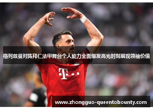 格列兹曼对阵拜仁法甲舞台个人能力全面爆发高光时刻展现领袖价值