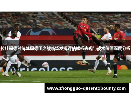 拉什福德对阵韩国德甲之战临场发挥评估解析表现与战术价值深度分析