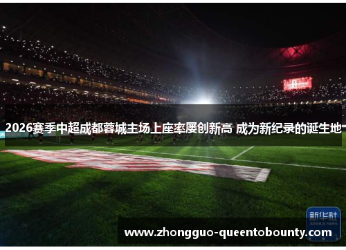 2026赛季中超成都蓉城主场上座率屡创新高 成为新纪录的诞生地