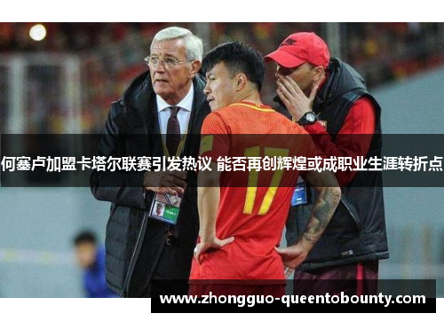 何塞卢加盟卡塔尔联赛引发热议 能否再创辉煌或成职业生涯转折点