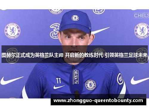 图赫尔正式成为英格兰队主帅 开启新的教练时代 引领英格兰足球未来