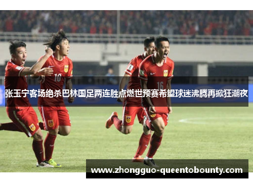 张玉宁客场绝杀巴林国足两连胜点燃世预赛希望球迷沸腾再掀狂潮夜