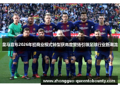 皇马宣布2026年初商业模式转型获高度赞扬引领足球行业新潮流