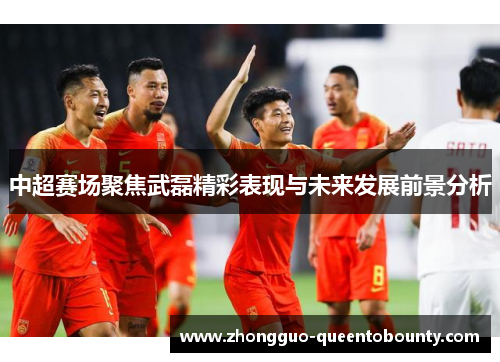 中超赛场聚焦武磊精彩表现与未来发展前景分析