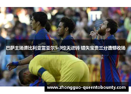 巴萨主场遭比利亚雷亚尔5-3惊天逆转 错失宝贵三分遗憾收场