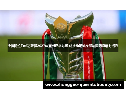 沙特阿拉伯成功获得2027年亚洲杯举办权 将推动足球发展与国际影响力提升