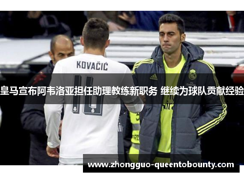 皇马宣布阿韦洛亚担任助理教练新职务 继续为球队贡献经验 皇马宣布阿韦洛亚担任助理教练新职务 继续为球队贡献经验