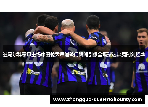 迪马尔科意甲主场中圈惊天吊射破门瞬间引爆全场球迷沸腾时刻经典