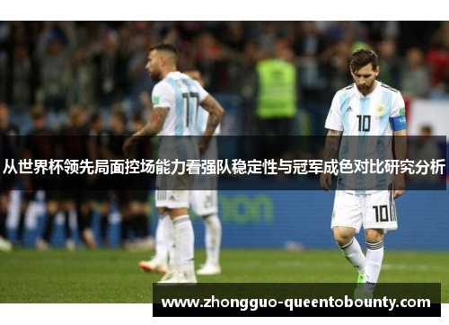 从世界杯领先局面控场能力看强队稳定性与冠军成色对比研究分析 从世界杯领先局面控场能力看强队稳定性与冠军成色对比研究分析