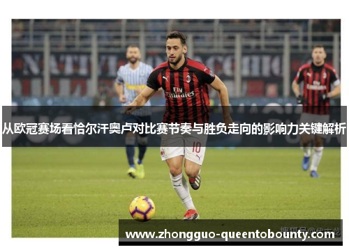 从欧冠赛场看恰尔汗奥卢对比赛节奏与胜负走向的影响力关键解析