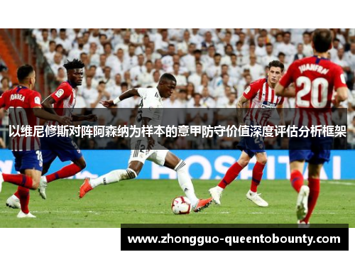以维尼修斯对阵阿森纳为样本的意甲防守价值深度评估分析框架 以维尼修斯对阵阿森纳为样本的意甲防守价值深度评估分析框架