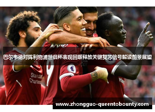 巴尔韦德对阵利物浦世俱杯表现回暖释放关键复苏信号解读前景展望 巴尔韦德对阵利物浦世俱杯表现回暖释放关键复苏信号解读前景展望