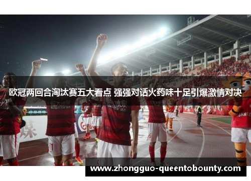 欧冠两回合淘汰赛五大看点 强强对话火药味十足引爆激情对决