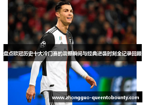 盘点欧冠历史十大冷门赛的震撼瞬间与经典逆袭时刻全记录回顾 盘点欧冠历史十大冷门赛的震撼瞬间与经典逆袭时刻全记录回顾