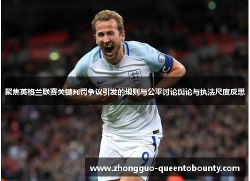 聚焦英格兰联赛关键判罚争议引发的规则与公平讨论舆论与执法尺度反思 聚焦英格兰联赛关键判罚争议引发的规则与公平讨论舆论与执法尺度反思