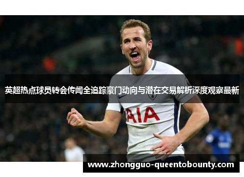 英超热点球员转会传闻全追踪豪门动向与潜在交易解析深度观察最新 英超热点球员转会传闻全追踪豪门动向与潜在交易解析深度观察最新
