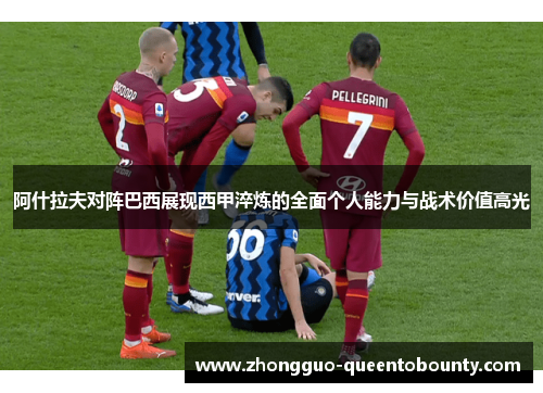 阿什拉夫对阵巴西展现西甲淬炼的全面个人能力与战术价值高光