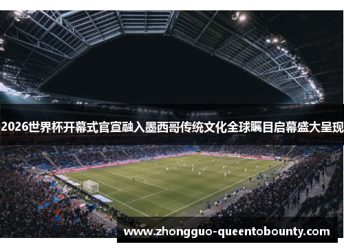 2026世界杯开幕式官宣融入墨西哥传统文化全球瞩目启幕盛大呈现