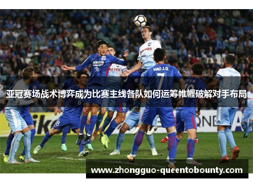 亚冠赛场战术博弈成为比赛主线各队如何运筹帷幄破解对手布局