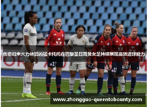 伤愈归来火力依旧凶猛卡托托在巴黎圣日耳曼女足持续展现高效进球能力