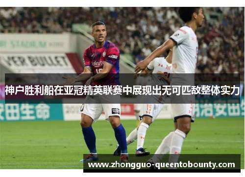 神户胜利船在亚冠精英联赛中展现出无可匹敌整体实力