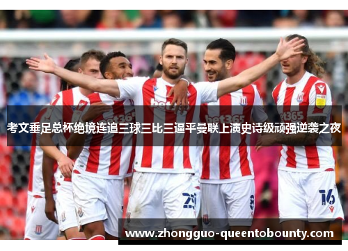考文垂足总杯绝境连追三球三比三逼平曼联上演史诗级顽强逆袭之夜