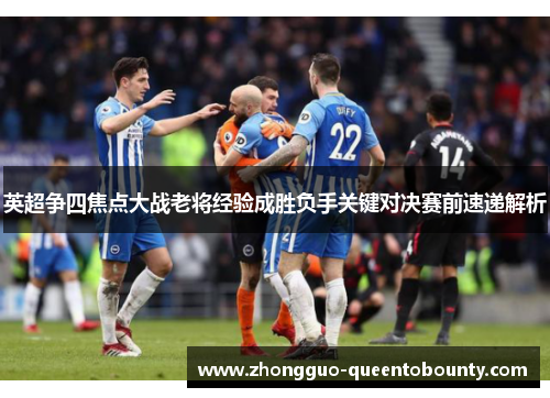英超争四焦点大战老将经验成胜负手关键对决赛前速递解析 英超争四焦点大战老将经验成胜负手关键对决赛前速递解析